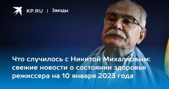 What happened to Nikita Mikhalkov: latest news about the director's health on January 10, 2023

