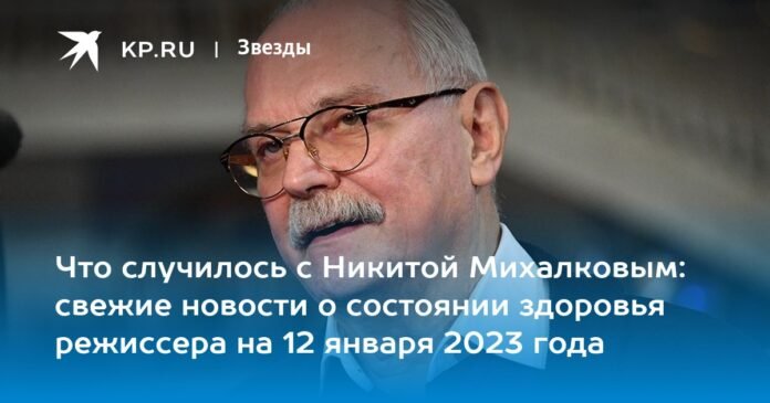What happened to Nikita Mikhalkov: latest news about the director's health on January 12, 2023

