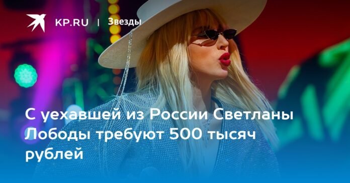 500 thousand rubles are demanded from Svetlana Loboda, who left Russia

