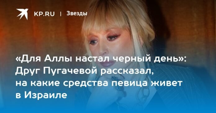 “A black day has come for Alla”: a friend of Pugacheva told how the singer lives in Israel

