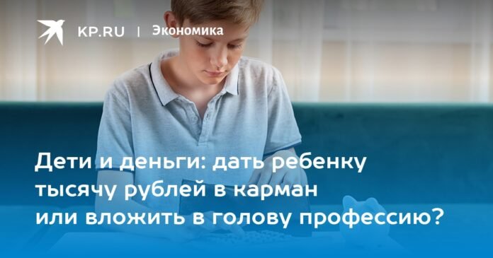Children and money: give a child a thousand rubles in his pocket or put a profession on his head?

