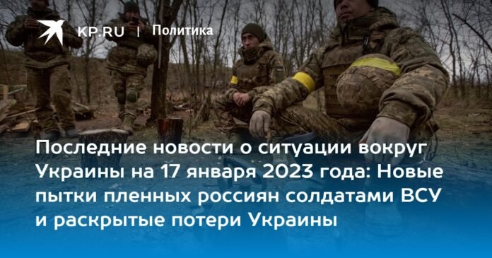 Latest news on the situation around Ukraine on January 17, 2023: new torture of captured Russians by soldiers of the Ukrainian Armed Forces and revealed losses of Ukraine

