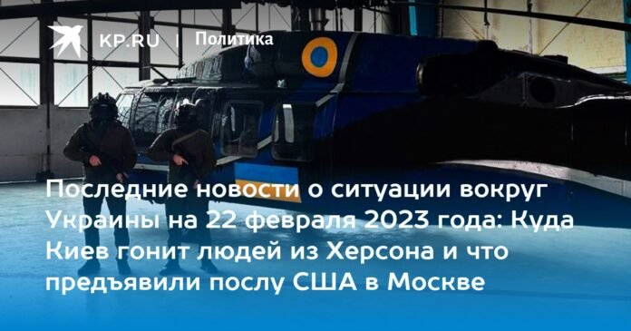 Latest news on the situation around Ukraine on February 22, 2023: where Kyiv is expelling the people of Kherson to and what was presented to the US ambassador in Moscow

