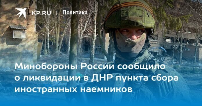 The Ministry of Defense of Russia announced the liquidation of the collection point of foreign mercenaries in the DPR


