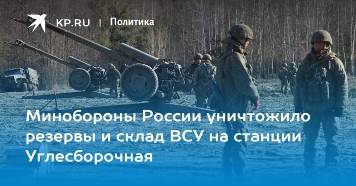 The Russian Defense Ministry destroyed the reserves and warehouse of the Armed Forces of Ukraine at the Uglesborochnaya station

