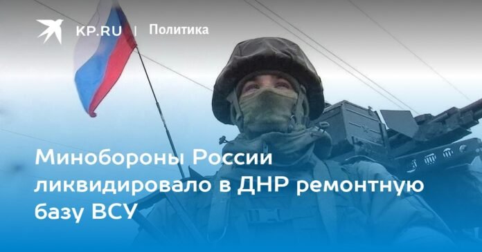The Russian Defense Ministry liquidated the repair base of the Ukrainian Armed Forces in the DPR

