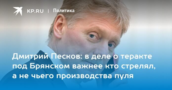 Dmitry Peskov: in the case of the terrorist attack near Bryansk, it is more important who shot, and not whose bullet was made

