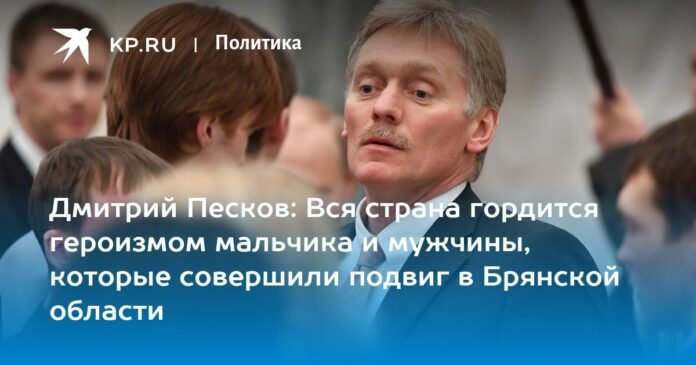 Dmitry Peskov: the whole country is proud of the heroism of a boy and a man who accomplished a feat in the Bryansk region

