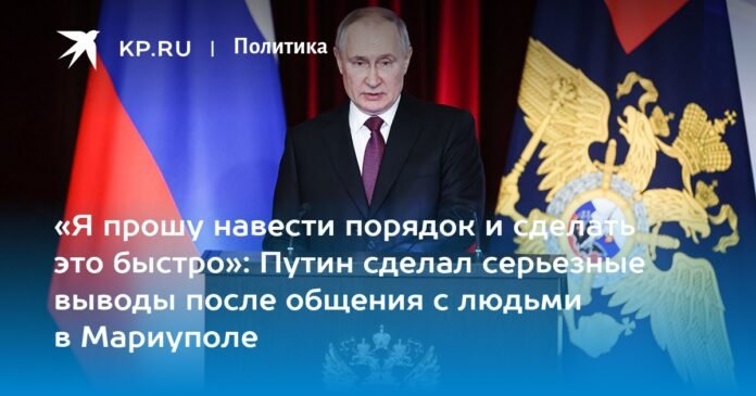 “I ask you to put things in order and to do it quickly”: Putin drew serious conclusions after speaking to people in Mariupol

