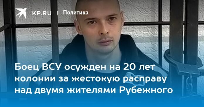 Soldier of the Armed Forces of Ukraine sentenced to 20 years in prison for the brutal massacre of two Rubizhne residents

