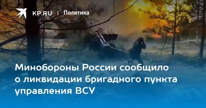 The Ministry of Defense of Russia announced the liquidation of the command post of the brigade of the Armed Forces of Ukraine


