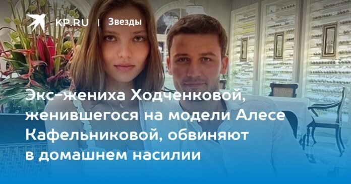 Former fiancée Khodchenkova, who married model Ales Kafelnikova, is accused of domestic violence


