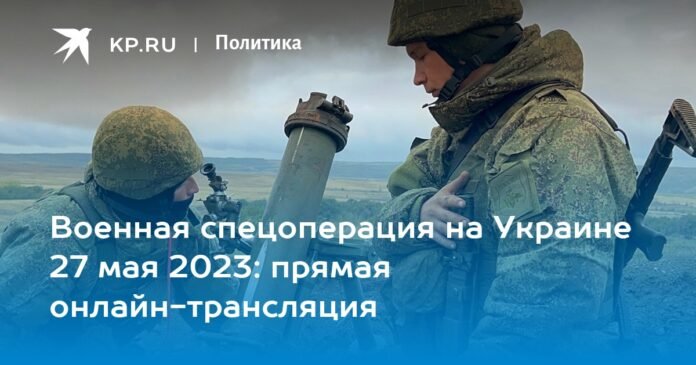 Military special operation in Ukraine on May 27, 2023: live streaming online

