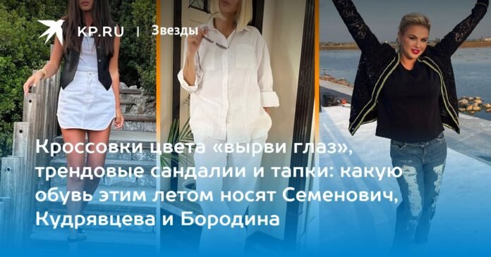 Fashionable eyepatch sneakers, sandals and slippers: what shoes Semenovich, Kudryavtseva and Borodina are wearing this summer

