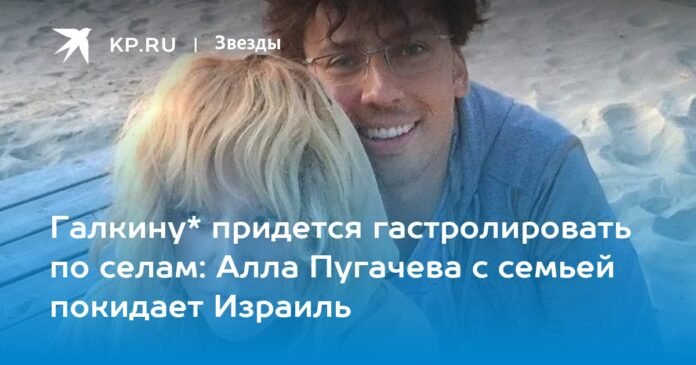 Galkin * will have to go around the villages: Alla Pugacheva and her family leave Israel


