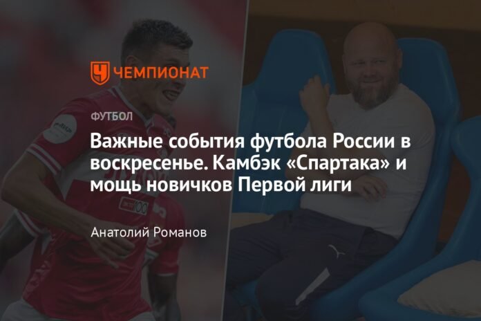  Important football events in Russia on Sunday.  The comeback of Spartak and the power of the newcomers of the First League


