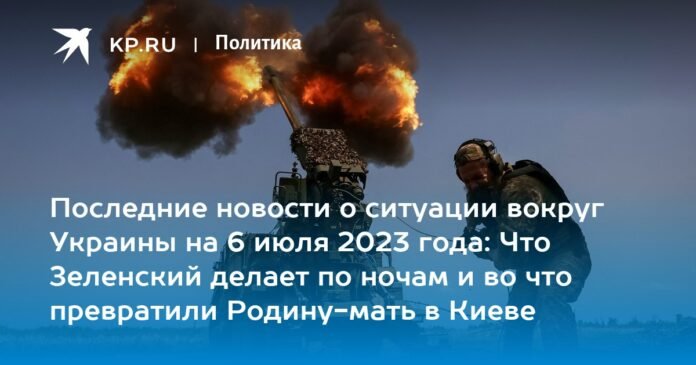 Latest news about the situation in Ukraine on July 6, 2023: what Zelensky does at night and what the Motherland has become in kyiv

