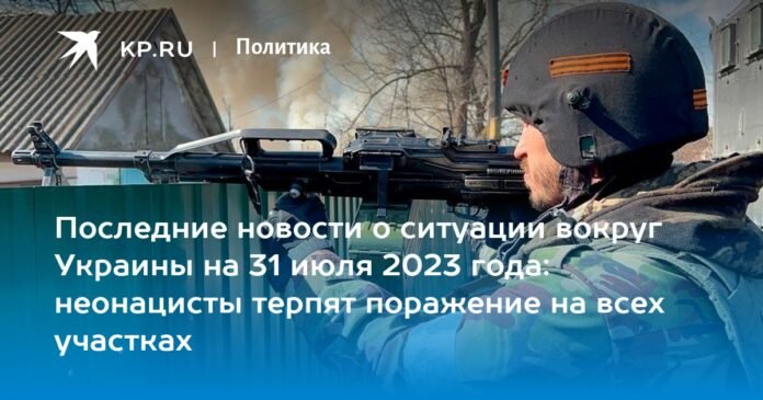 Latest news on the situation around Ukraine on July 31, 2023: Neo-Nazis are defeated in all areas

