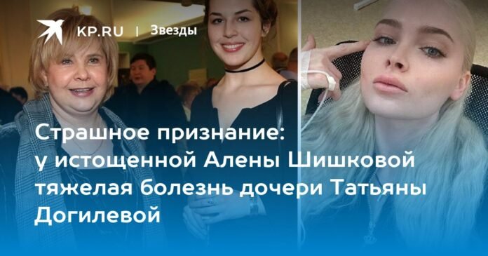 A terrible confession: emaciated Alena Shishkova has a serious illness from her daughter Tatyana Dogileva

