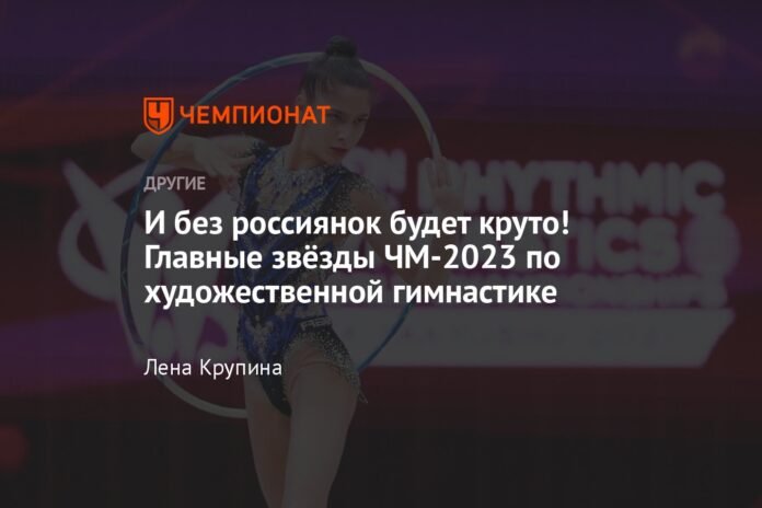  And without the Russians it will be great!  The main stars of the 2023 Rhythmic Gymnastics World Cup

