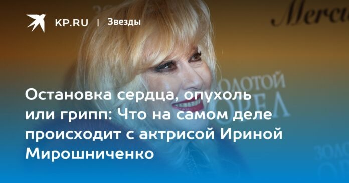 Cardiac arrest, tumor or flu: what really happens to actress Irina Miroshnichenko

