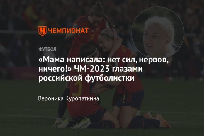  “Mom wrote: no strength, nerves, nothing!”  World Cup 2023 through the eyes of a Russian footballer

