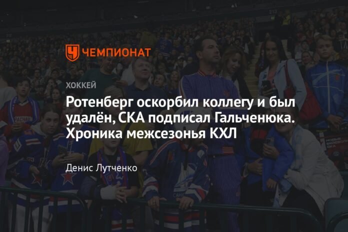  Rotenberg insulted a colleague and was sent off, the SKA signed Galchenyuk.  Chronicle of the KHL offseason

