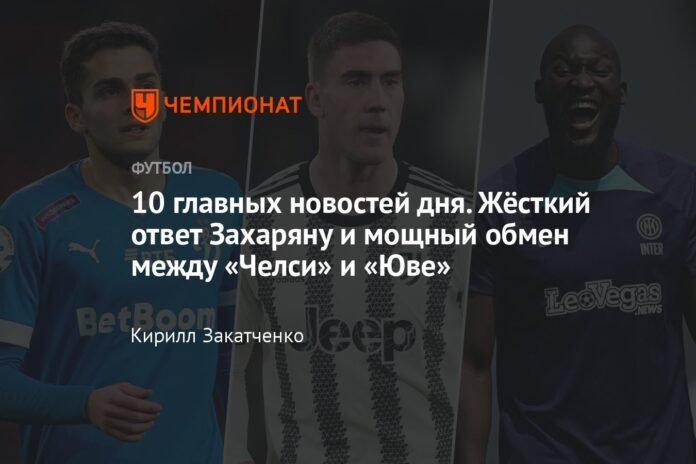  The 10 best transfer news of the day.  Harsh response to Zakharyan and exchange between Chelsea and Juve

