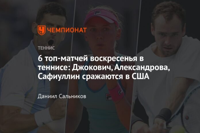Top 6 Sunday Tennis Matches: Djokovic, Aleksandrova, Safiullin Battle in the USA

