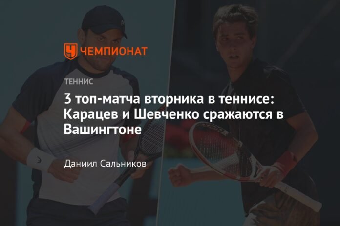 Tuesday's Top 3 Tennis Matches: Karatsev and Shevchenko Fight in Washington

