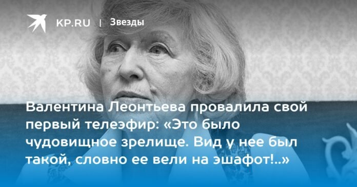  Valentina Leontyeva failed her first television broadcast: “It was a monstrous sight.  It looked like they were leading her to the gallows!  .. 