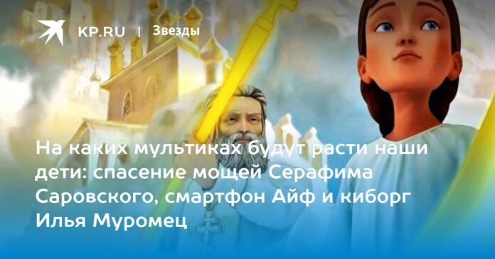 What cartoons our children will grow up in: the salvation of the relics of Seraphim of Sarov, the smartphone Aif and the cyborg Ilya Muromets

