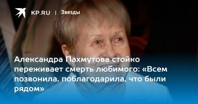Alexandra Pakhmutova experiences the death of her loved one with sadness: “I called everyone and thanked them for their presence”

