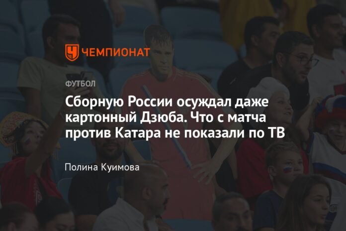  Even the cardboard Dzyuba condemned the Russian team.  What was not shown on television about the match against Qatar?

