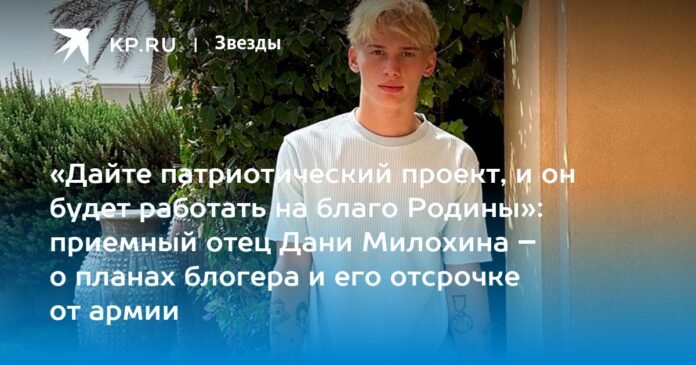“Give a patriotic project and it will work for the good of the Fatherland”: Dani Milokhin's adoptive father – about the blogger's plans and his postponement from the army

