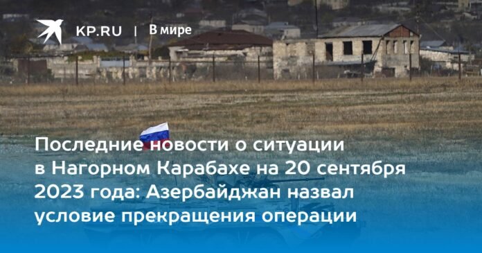 Latest news on the situation in Nagorno-Karabakh on September 20, 2023: Azerbaijan mentioned the condition for ending the operation

