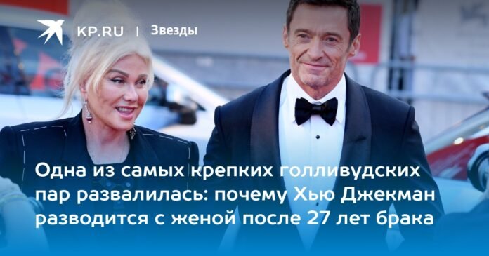One of the strongest couples in Hollywood fell apart: why Hugh Jackman divorces his wife after 27 years of marriage

