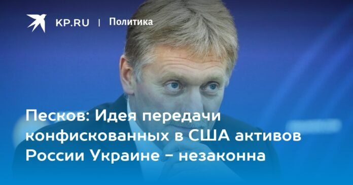Peskov: The idea of ​​​​transferring Russian assets confiscated in the United States to Ukraine is illegal


