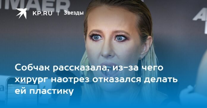 Sobchak told why the surgeon flatly refused to perform plastic surgery on her.

