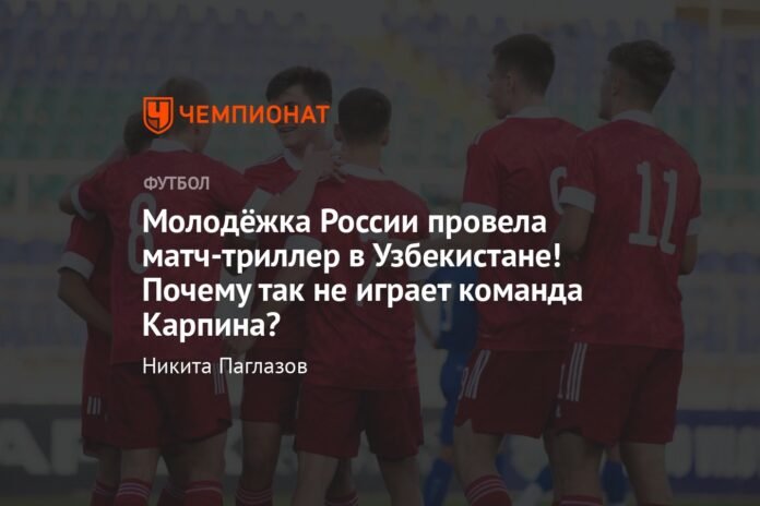  The Russian youth team played an exciting match in Uzbekistan!  Why doesn't Karpin's team play like this?

