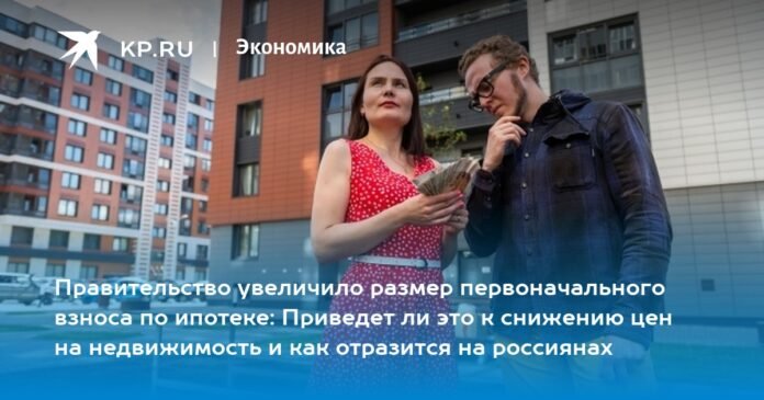 The government has increased the amount of the down payment on a mortgage: will this lead to a drop in real estate prices and how will it affect Russians?

