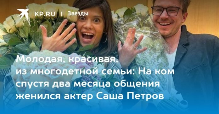 Young, beautiful, from a large family: who did actor Sasha Petrov marry after two months of communication?

