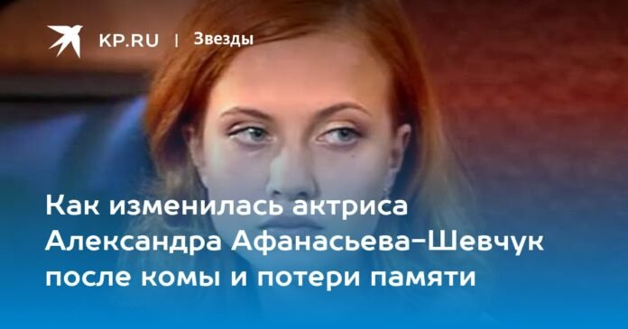 How actress Alexandra Afanasyeva-Shevchuk changed after coma and memory loss

