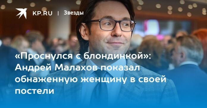 “I woke up with a blonde”: Andrei Malakhov showed a naked woman in his bed

