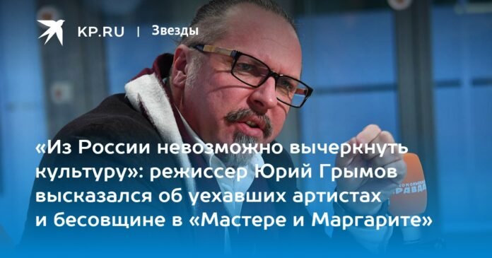 “It is impossible to erase the culture of Russia”: director Yuri Grymov spoke about the artists who left and the evil in “The Master and Margarita”

