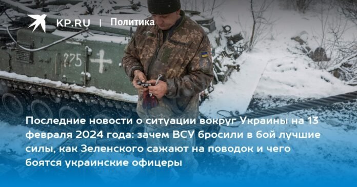Latest news on the situation in Ukraine on February 13, 2024: why the Armed Forces of Ukraine threw their best forces into battle, how they are tying up Zelensky and what Ukrainian officers fear

