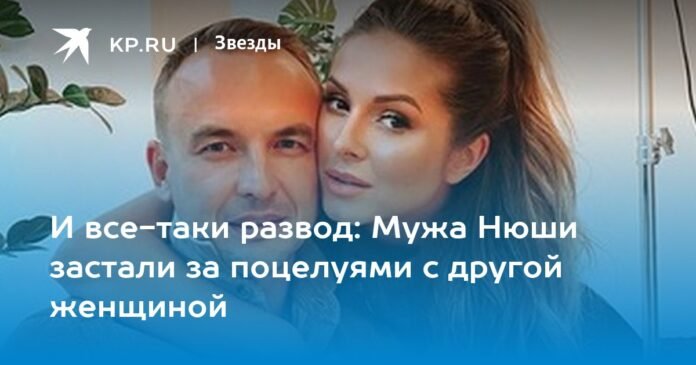 And yet there is a divorce: Nyusha's husband was caught kissing another woman

