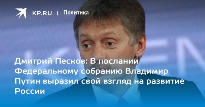 Dmitry Peskov: In his message to the Federal Assembly, Vladimir Putin expressed his opinion on the development of Russia

