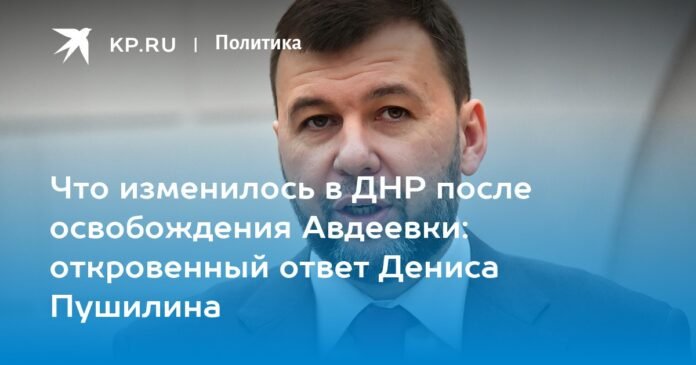 What has changed in the DPR after the liberation of Avdeevka: Denis Pushilin's frank response

