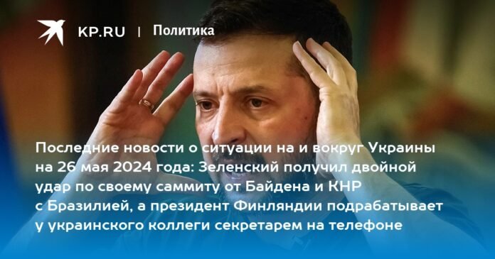 Latest news on the situation in and around Ukraine on May 26, 2024: Zelensky received a double blow at his summit from Biden and China with Brazil, and the president of Finland works part-time for his Ukrainian colleague as a telephone secretary

